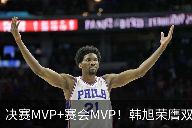 决赛MVP+赛会MVP！韩旭荣膺双料MVP实至名归