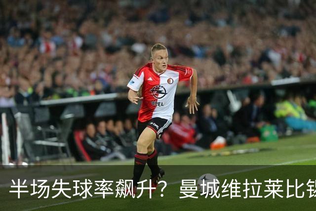 半场失球率飙升？曼城维拉莱比锡埃勒维尔博弈