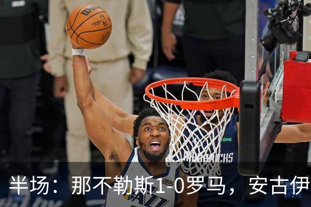 半场：那不勒斯1-0罗马，安古伊萨倒勾神仙球，两队门将各有神扑