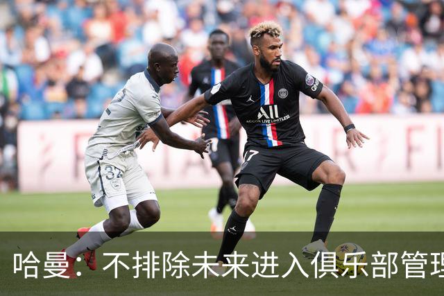 哈曼：不排除未来进入俱乐部管理层，但目前还没人邀请我