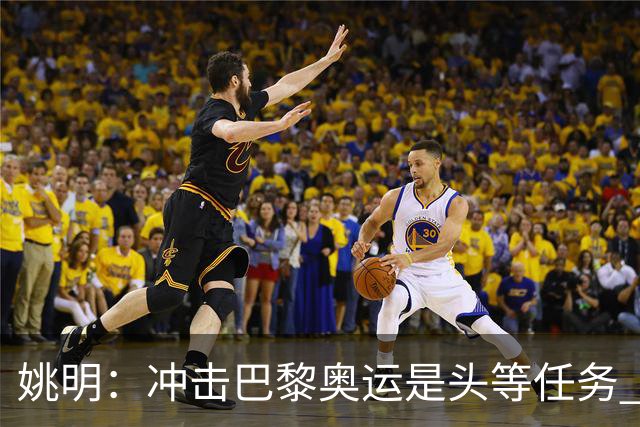 姚明：冲击巴黎奥运是头等任务 亚运4项目冲金