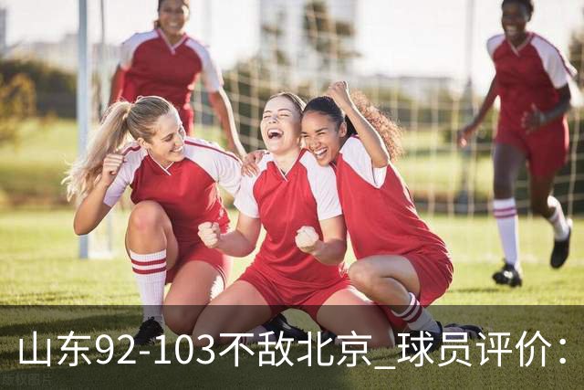 山东92-103不敌北京 球员评价：2人优秀，4人及格，5人低迷
