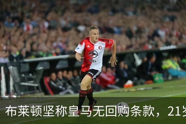 布莱顿坚称皇马无回购条款，21岁新星却亲口说想回去