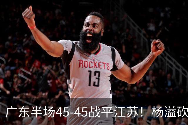 广东半场45-45战平江苏！杨溢砍12分，徐杰又梦游，杜锋现场观战
