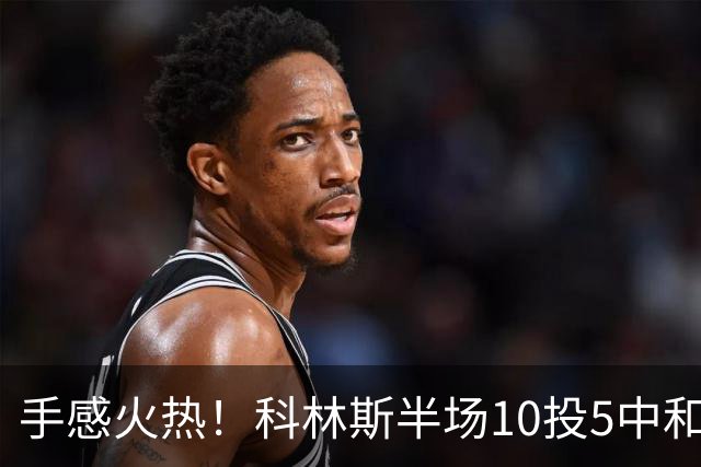 手感火热！科林斯半场10投5中&三分4中3得到13分5板1助 正负值+9