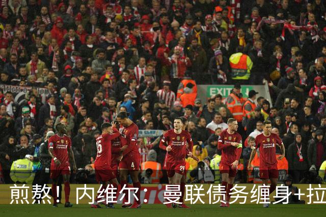 煎熬！内维尔：曼联债务缠身+拉胯10多年 格雷泽家族必须出售球队