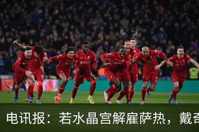 电讯报：若水晶宫解雇萨热，戴奇是接任热门人选