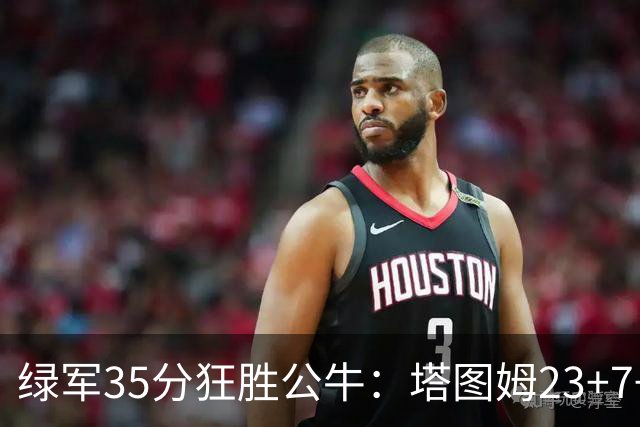 绿军35分狂胜公牛：塔图姆23+7+6 普里查德28+7三分