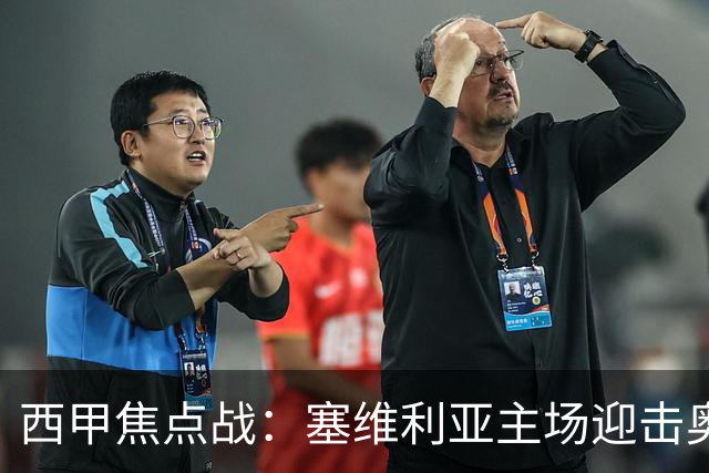 西甲焦点战：塞维利亚主场迎击奥萨苏纳，状态拐点之争