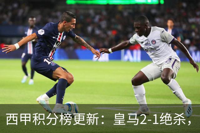 西甲积分榜更新：皇马2-1绝杀，终结巴萨金身，前三仅差3分！