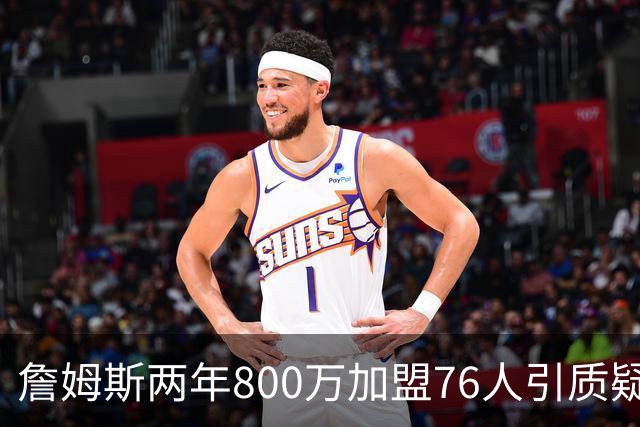 詹姆斯两年800万加盟76人引质疑！底薪却享直升机免费接机通勤