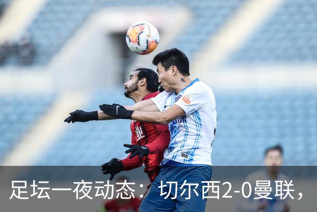 足坛一夜动态：切尔西2-0曼联，AC米兰4连斩国米，巴萨造6-1惨案