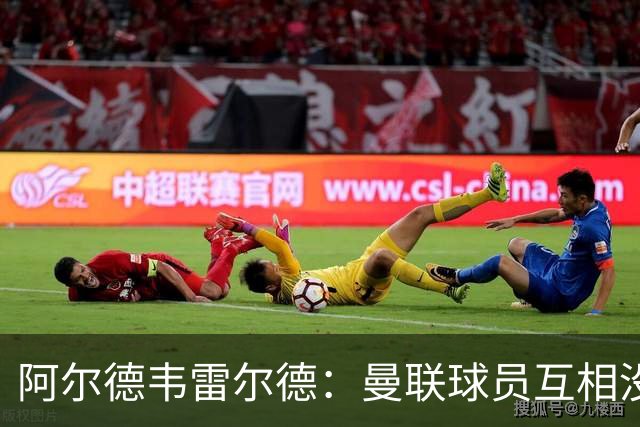 阿尔德韦雷尔德：曼联球员互相没有交流，他们缺乏大场面先生