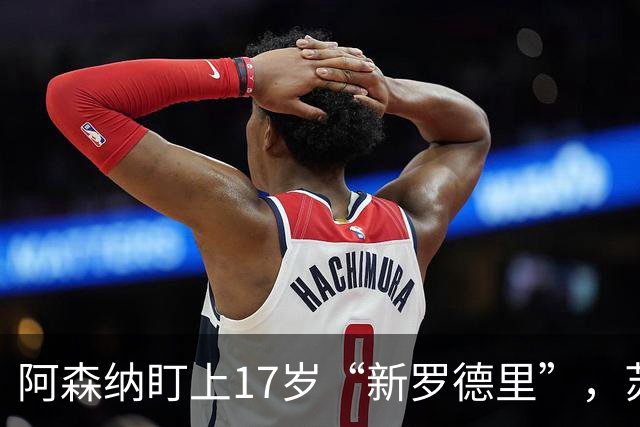 阿森纳盯上17岁“新罗德里”，苏比门迪位置告急