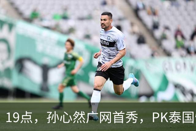 19点，孙心然广网首秀，PK泰国悍将，存一大隐患，郑钦文传新消息