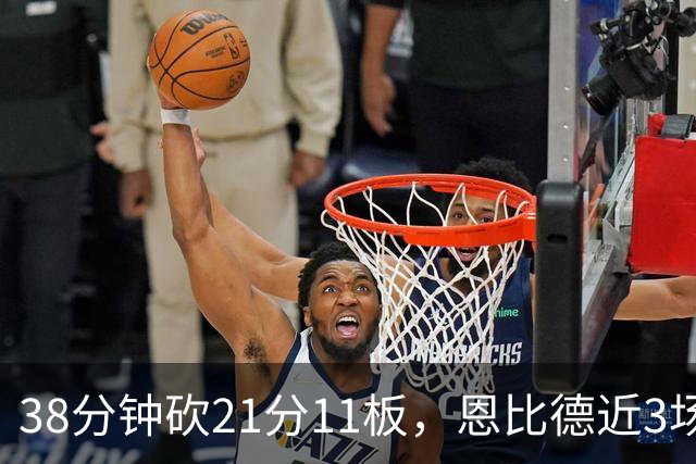 38分钟砍21分11板，恩比德近3场场均24.3分9.7板