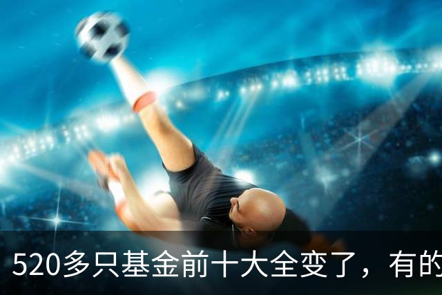 520多只基金前十大全变了，有的调仓“神了”