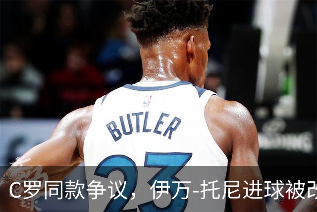 C罗同款争议，伊万-托尼进球被改判为乌龙球，进球数-1