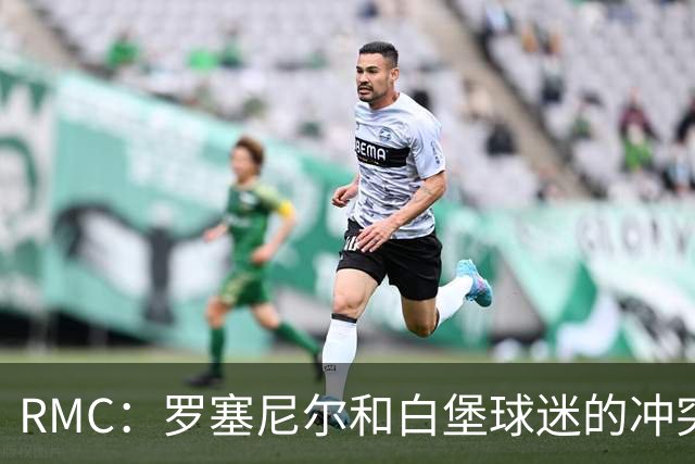 RMC：罗塞尼尔和白堡球迷的冲突被记录在案，下次纪律会议将讨论